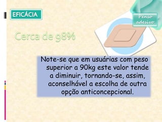 Note-se que em usuárias com peso
superior a 90kg este valor tende
a diminuir, tornando-se, assim,
aconselhável a escolha de outra
opção anticoncepcional.
Penso
adesivo
 