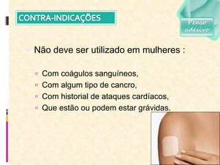  Não deve ser utilizado em mulheres :
 Com coágulos sanguíneos,
 Com algum tipo de cancro,
 Com historial de ataques cardíacos,
 Que estão ou podem estar grávidas.
Penso
adesivo
 