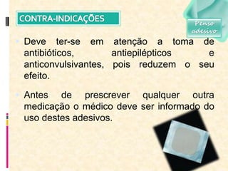  Deve ter-se em atenção a toma de
antibióticos, antiepilépticos e
anticonvulsivantes, pois reduzem o seu
efeito.
 Antes de prescrever qualquer outra
medicação o médico deve ser informado do
uso destes adesivos.
Penso
adesivo
 