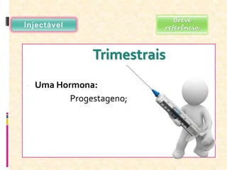Trimestrais
- Uma Hormona:
Progestageno;
Breve
referência
 
