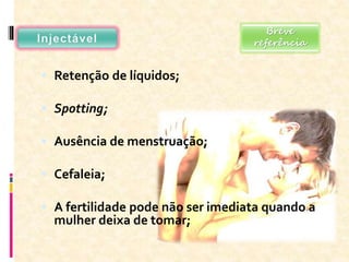  Retenção de líquidos;
 Spotting;
 Ausência de menstruação;
 Cefaleia;
 A fertilidade pode não ser imediata quando a
mulher deixa de tomar;
Breve
referência
 