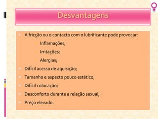 Desvantagens
 A fricção ou o contacto com o lubrificante pode provocar:
 Inflamações;
 Irritações;
 Alergias;
 Difícil acesso de aquisição;
 Tamanho e aspecto pouco estético;
 Difícil colocação;
 Desconforto durante a relação sexual;
 Preço elevado.
 