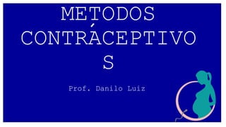 METODOS
CONTRACEPTIVO
S
Prof. Danilo Luiz
 