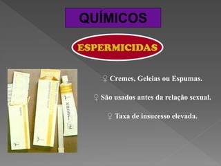 QUÍMICOS

ESPERMICIDAS


    ♀ Cremes, Geleias ou Espumas.

  ♀ São usados antes da relação sexual.

      ♀ Taxa de insucesso elevada.
 