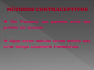 MÉTODOS CONTRACEPTIVOS

 São Processos que permitem evitar uma
gravidez não desejada.


 Alguns destes métodos servem também para
evitar doenças sexualmente transmissíveis.
 