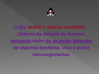 O HIV destrói o sistema imunitário
  (sistema de defesa) do Homem,
deixando assim de se poder defender
de algumas bactérias, vírus e outros
         microorganismos.
 