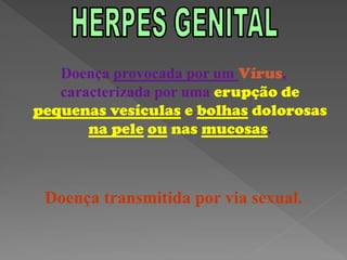 Doença provocada por um Vírus,
   caracterizada por uma erupção de
pequenas vesículas e bolhas dolorosas
       na pele ou nas mucosas.



 Doença transmitida por via sexual.
 
