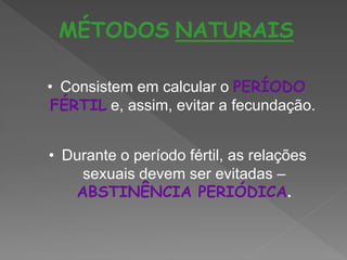 MÉTODOS NATURAIS

• Consistem em calcular o PERÍODO
 FÉRTIL e, assim, evitar a fecundação.


• Durante o período fértil, as relações
    sexuais devem ser evitadas –
   ABSTINÊNCIA PERIÓDICA.
 