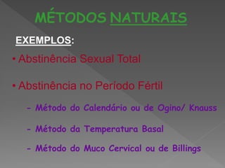 MÉTODOS NATURAIS
EXEMPLOS:
• Abstinência Sexual Total

• Abstinência no Período Fértil
  - Método do Calendário ou de Ogino/ Knauss

  - Método da Temperatura Basal

  - Método do Muco Cervical ou de Billings
 