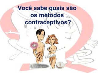 Você sabe quais são
os métodos
contraceptivos?
 