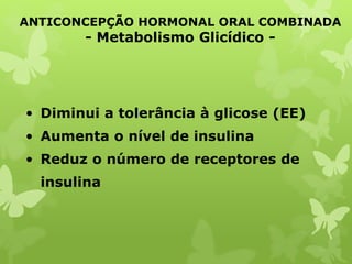• Diminui a tolerância à glicose (EE)
• Aumenta o nível de insulina
• Reduz o número de receptores de
insulina
ANTICONCEPÇÃO HORMONAL ORAL COMBINADA
- Metabolismo Glicídico -
 