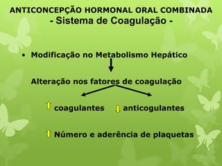 • Modificação no Metabolismo Hepático
Alteração nos fatores de coagulação
coagulantes anticogulantes
Número e aderência de plaquetas
ANTICONCEPÇÃO HORMONAL ORAL COMBINADA
- Sistema de Coagulação -
 