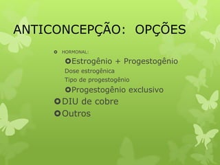 ANTICONCEPÇÃO: OPÇÕES
 HORMONAL:
Estrogênio + Progestogênio
Dose estrogênica
Tipo de progestogênio
Progestogênio exclusivo
DIU de cobre
Outros
 