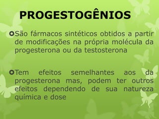 PROGESTOGÊNIOS
São fármacos sintéticos obtidos a partir
de modificações na própria molécula da
progesterona ou da testosterona
Tem efeitos semelhantes aos da
progesterona mas, podem ter outros
efeitos dependendo de sua natureza
química e dose
 