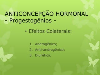 ANTICONCEPÇÃO HORMONAL
- Progestogênios -
• Efeitos Colaterais:
1. Androgênico;
2. Anti-androgênico;
3. Diurético.
 