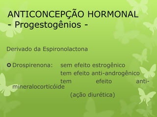 ANTICONCEPÇÃO HORMONAL
- Progestogênios -
Derivado da Espironolactona
Drospirenona: sem efeito estrogênico
tem efeito anti-androgênico
tem efeito anti-
mineralocorticóide
(ação diurética)
 