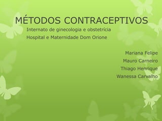 MÉTODOS CONTRACEPTIVOS
Internato de ginecologia e obstetrícia
Hospital e Maternidade Dom Orione
Mariana Felipe
Mauro Carneiro
Thiago Henrique
Wanessa Carvalho
 