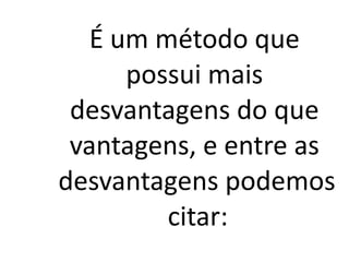 É um método que
      possui mais
 desvantagens do que
 vantagens, e entre as
desvantagens podemos
         citar:
 