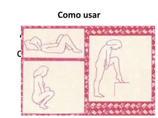 Como usar

•Escolha uma posição
confortável (deitada, de
     cócoras, etc.)
 