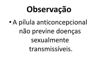 Observação
• A pílula anticoncepcional
    não previne doenças
         sexualmente
        transmissíveis.
 