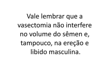 Vale lembrar que a
vasectomia não interfere
 no volume do sêmen e,
 tampouco, na ereção e
    libido masculina.
 