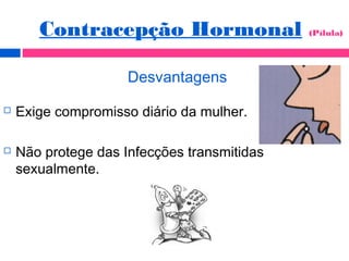 Desvantagens
 Exige compromisso diário da mulher.
 Não protege das Infecções transmitidas
sexualmente.
Contracepção Hormonal (Pílula)
 