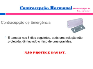 Contracepção de Emergência
 É tomada nos 5 dias seguintes, após uma relação não
protegida, diminuindo o risco de uma gravidez.
NÃO PROTEGE DAS IST.
Contracepção Hormonal (Contracepção de
Emergência)
 