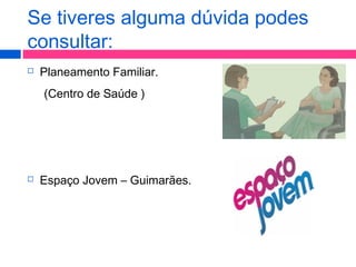Se tiveres alguma dúvida podes
consultar:
 Planeamento Familiar.
(Centro de Saúde )
 Espaço Jovem – Guimarães.
 