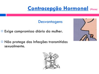Desvantagens Exige compromisso diário da mulher. Não protege das Infecções transmitidas sexualmente. Contracepção Hormonal   (Pílula)  