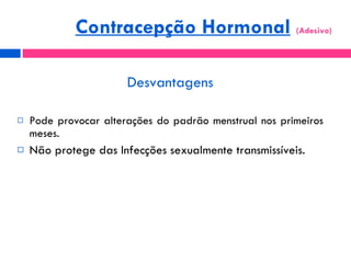 Desvantagens Pode provocar alterações do padrão menstrual nos primeiros meses. Não protege das Infecções sexualmente transmissíveis. Contracepção Hormonal   (Adesivo)  