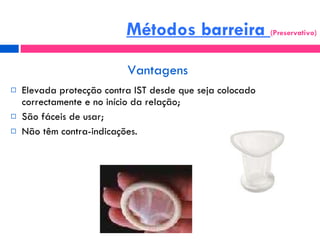 Vantagens Elevada protecção contra IST desde que seja colocado correctamente e no início da relação; São fáceis de usar; Não têm contra-indicações. Métodos barreira  (Preservativo) 