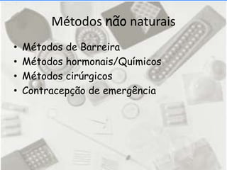 Métodos não naturais
•   Métodos de Barreira
•   Métodos hormonais/Químicos
•   Métodos cirúrgicos
•   Contracepção de emergência
 