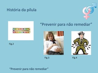 História da pílula


                      “Prevenir para não remediar”



 Fig.2




                          Fig.3        Fig.4



 “Prevenir para não remediar”
 