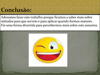 Conclusão:   Adoramos fazer este trabalho porque ficamos a saber mais sobre métodos para que servem e para aplicar quando formos maiores.Foi uma forma divertida para percebermos mais sobre este assuntos.