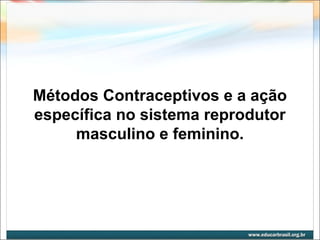 Métodos Contraceptivos e a ação 
específica no sistema reprodutor 
masculino e feminino. 
 