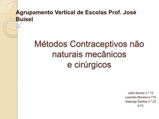Agrupamento Vertical de Escolas Prof. José Buisel Métodos Contraceptivos não naturais mecânicose cirúrgicos  João Nunes n.º 13 Leandro Moreira n.º15 Solange Santos n.º 23 9.ºC 