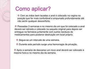  Passadas 3 semanas e no mesmo dia em que foi colocado o anel deverá ser retirado e colocado na saqueta original para depois ser entregue na farmácia juntamente com outros resíduos de medicamentos para posterior destruição em local próprio.
