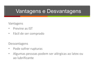 Vantagens e Desvantagens

Vantagens
• Previne as IST
• Fácil de ser comprado

Desvantagens
• Pode sofrer rupturas
• Algumas pessoas podem ser alérgicas ao latex ou
   ao lubrificante
 