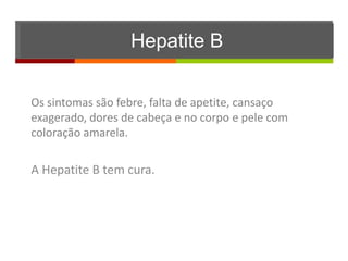 Hepatite B

Os sintomas são febre, falta de apetite, cansaço
exagerado, dores de cabeça e no corpo e pele com
coloração amarela.

A Hepatite B tem cura.
 
