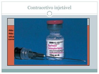 Contracetivo injetável
Vantagens

desvantagens

•Não interfere nas relações sexuais
•Não precisa ser usada no dia a dia.
•eficácia de 98,5% quando utilizada
corretamente.

•Exige os mesmos cuidados que a
pílula anticoncecional;
•Alguns tipos acarretam sobrecarga
hormonal, e consequente aumento
da circulação sanguínea, com risco
de aparecimento de varizes,
hipertensão, trombose e problemas
circulatórios;
•Não deve ser utilizada por
fumadoras ou mulheres acima de 35
anos de idade.

 
