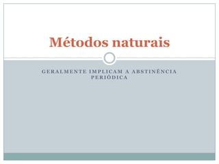 Métodos naturais
GERALMENTE IMPLICAM A ABSTINÊNCIA
PERIÓDICA

 