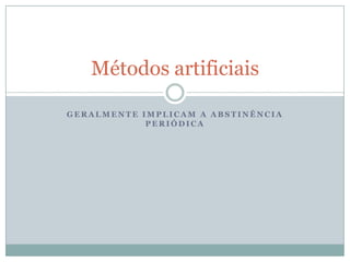 Métodos artificiais
GERALMENTE IMPLICAM A ABSTINÊNCIA
PERIÓDICA

 