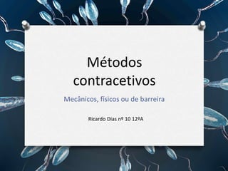 Métodos 
contracetivos 
Mecânicos, físicos ou de barreira 
Ricardo Dias nº 10 12ºA 
 