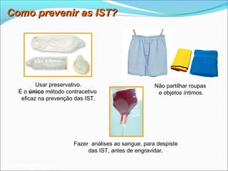 Como prevenir as IST?




          Usar preservativo.                            Não partilhar roupas
   É o único método contracetivo                         e objetos íntimos.
    eficaz na prevenção das IST.




                          Fazer análises ao sangue, para despiste
                               das IST, antes de engravidar.

Planeta Terra — 9.º ano
 