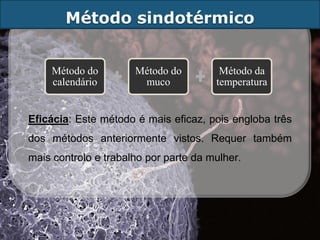 Método sindotérmico


    Método do         Método do         Método da
    calendário         muco            temperatura


Eficácia: Este método é mais eficaz, pois engloba três
dos métodos anteriormente vistos. Requer também
mais controlo e trabalho por parte da mulher.
 