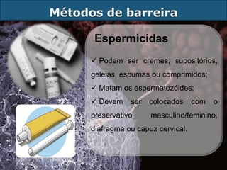 Métodos de barreira

       Espermicidas
       Podem ser cremes, supositórios,
      geleias, espumas ou comprimidos;
       Matam os espermatozóides;
       Devem    ser   colocados     com   o
      preservativo     masculino/feminino,
      diafragma ou capuz cervical.
 
