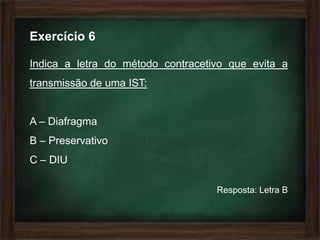 Exercício 6

Indica a letra do método contracetivo que evita a
transmissão de uma IST:


A – Diafragma
B – Preservativo
C – DIU

                                   Resposta: Letra B
 