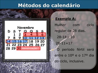 Métodos do calendário

                  Exemplo A:
                   Mulher      com        ciclo
                   regular de 28 dias.
                    28-18= 10
                   28-11=17
 menstruação
                   O período fértil será
                   entre o 10º e o 17º dia
                   do ciclo, inclusive.
 