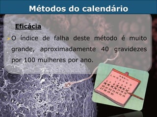 Métodos do calendário

 Eficácia
O   índice de falha deste método é muito
grande, aproximadamente 40 gravidezes
por 100 mulheres por ano.
 