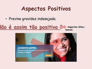 Aspectos Positivos
   • Previne gravidez indesejada.

Não é assim tão positivo !!          Aspectos ético-
                                    morais
 